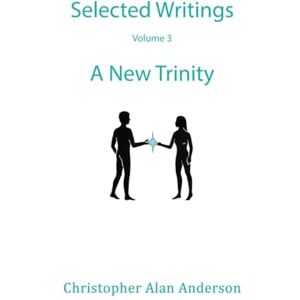 Anderson, Christopher Alan Selected Writings – Volume 3: A New Trinity Anderson, Christopher Alan Selected Writings – Volume 3: A New Trinity