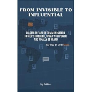 Robbins, Lily From Invisible to Influential: Master the Art of Communication to Stop Stumbling, Speak with Power and Finally be Heard Inspired by Vinh Giang Robbins, Lily From Invisible to Influential: Master the Art of Communication to Stop Stumbling, Speak with Power and Finally be Heard Inspired by Vinh Giang