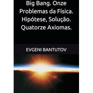 BANTUTOV, EVGENI Big Bang. Onze Problemas da Física. Hipótese, Solução. Quatorze Axiomas.: 4 (Português Brasileiro. TEORIA DO BIG BANG. MATÉRIA ESCURA. ENERGIA ESCURA.) BANTUTOV, EVGENI Big Bang. Onze Problemas da Física. Hipótese, Solução. Quatorze Axiomas.: 4 (Português Brasileiro. TEORIA DO BIG BANG. MATÉRIA ESCURA. ENERGIA ESCURA.)