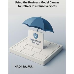 Tajfar, Hadi Using the Business Model Canvas to Deliver Insurance Services Tajfar, Hadi Using the Business Model Canvas to Deliver Insurance Services