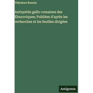 Bonnin, Théodore Antiquités gallo-romaines des Eburoviques; Publiées d'après les recherches et les feuilles dirigées Bonnin, Théodore Antiquités gallo-romaines des Eburoviques; Publiées d'après les recherches et les feuilles dirigées