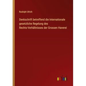 Ulrich, Rudolph Denkschrift betreffend die Internationale gesetzliche Regelung des Rechts-Verhältnisses der Grossen Haverei Ulrich, Rudolph Denkschrift betreffend die Internationale gesetzliche Regelung des Rechts-Verhältnisses der Grossen Haverei