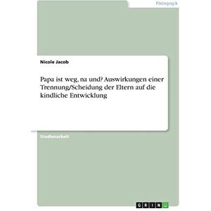 Jacob, Nicole Papa ist weg, na und? Auswirkungen einer Trennung/Scheidung der Eltern auf die kindliche Entwicklung Jacob, Nicole Papa ist weg, na und? Auswirkungen einer Trennung/Scheidung der Eltern auf die kindliche Entwicklung