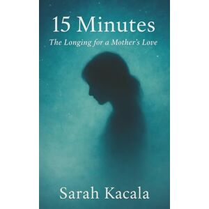Kacala, Sarah 15 Minutes, The Longing for a Mother's Love (An Inner Child Healing Series) Kacala, Sarah 15 Minutes, The Longing for a Mother's Love (An Inner Child Healing Series)