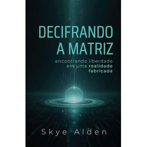 Alden, Skye Decoding the Matrix / Decifrando a Matriz: Finding Freedom in a Fabricated Reality / Encontrando Liberdade Em Uma Realidade Fabricada Alden, Skye Decoding the Matrix / Decifrando a Matriz: Finding Freedom in a Fabricated Reality / Encontrando Liberdade Em Uma Realidade Fabricada