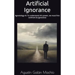 Galán Machío, Agustín Artificial Ignorance: Agnotology-AI: To understand AI’s power, we must first confront its ignorance (Theories of ignorance) Galán Machío, Agustín Artificial Ignorance: Agnotology-AI: To understand AI’s power, we must first confront its ignorance (Theories of ignorance)
