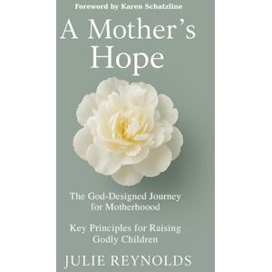 Reynolds, Julie A Mother's Hope: The God-Designed Journey for Motherhood; Key Principles for Raising Godly Children Reynolds, Julie A Mother's Hope: The God-Designed Journey for Motherhood; Key Principles for Raising Godly Children