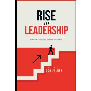 Fisher, Don RISE to LEADERSHIP: Effective Strategies for New Managers Fisher, Don RISE to LEADERSHIP: Effective Strategies for New Managers