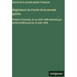 Cercle de la Morale Spirite Toulouse Règlement du Cercle de la morale spirite: Fondé à Toulouse, le 1er août 1868 autorisé par arrêté préfectoral du 10 août 1868 Cercle de la Morale Spirite Toulouse Règlement du Cercle de la morale spirite: Fondé à Toulouse, le 1er août 1868 autorisé par arrêté préfectoral du 10 août 1868