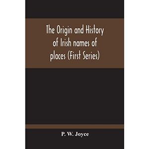 W Joyce, P The Origin And History Of Irish Names Of Places (First Series) W Joyce, P The Origin And History Of Irish Names Of Places (First Series)