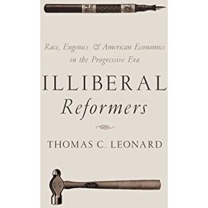 Leonard, Thomas C. Illiberal Reformers: Race, Eugenics, and American Economics in the Progressive Era Leonard, Thomas C. Illiberal Reformers: Race, Eugenics, and American Economics in the Progressive Era