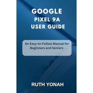 Yonah, Ruth Google Pixel 9a User Guide: An Easy-to-Follow Manual for Beginners and Seniors Yonah, Ruth Google Pixel 9a User Guide: An Easy-to-Follow Manual for Beginners and Seniors