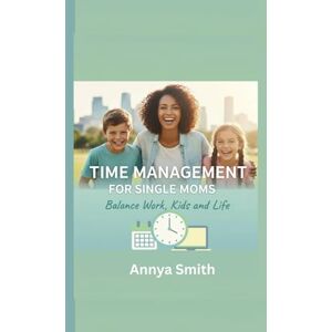Smith, Annya Time Management for Single Moms: Balance Work, Kids and Life Smith, Annya Time Management for Single Moms: Balance Work, Kids and Life