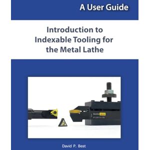 Best, David P. Introduction to Indexable Tooling for the Metal Lathe: A User Guide Best, David P. Introduction to Indexable Tooling for the Metal Lathe: A User Guide