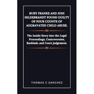 C. Sanchez, Thomas Ruby Franke and Jodi Hildebrandt found guilty of four counts of Aggravated Child abuse.: The Inside Story into the Legal Proceedings, Controversies, Backlash, and Court judgement. C. Sanchez, Thomas Ruby Franke and Jodi Hildebrandt found guilty of four counts of Aggravated Child abuse.: The Inside Story into the Legal Proceedings, Controversies, Backlash, and Court judgement.
