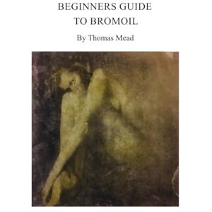 Mead, Thomas Beginners guide to Bromoil: By Thomas Mead (Alternative Photography Process Series.) Mead, Thomas Beginners guide to Bromoil: By Thomas Mead (Alternative Photography Process Series.)