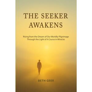 Geer, Beth THE SEEKER AWAKENS: Rising from the Dream of Our Worldly Pilgrimage Through the Light of "A Course in Miracles Geer, Beth THE SEEKER AWAKENS: Rising from the Dream of Our Worldly Pilgrimage Through the Light of "A Course in Miracles
