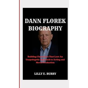 U. BURRY, LILLY DANN FLOREK BIOGRAPHY: Building Characters That Last: An Unapologetic Approach to Acting and Movie Production U. BURRY, LILLY DANN FLOREK BIOGRAPHY: Building Characters That Last: An Unapologetic Approach to Acting and Movie Production