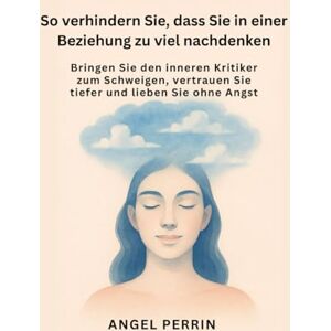 PERRIN, ANGEL So verhindern Sie, dass Sie in einer Beziehung zu viel nachdenken: Bringen Sie den inneren Kritiker zum Schweigen, vertrauen Sie tiefer und lieben Sie ohne Angst PERRIN, ANGEL So verhindern Sie, dass Sie in einer Beziehung zu viel nachdenken: Bringen Sie den inneren Kritiker zum Schweigen, vertrauen Sie tiefer und lieben Sie ohne Angst