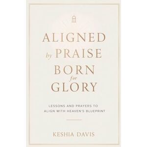 Davis, Keshia Aligned by Praise & Born for Glory: Lessons and Prayers to Align with Heaven's Blueprint Davis, Keshia Aligned by Praise & Born for Glory: Lessons and Prayers to Align with Heaven's Blueprint