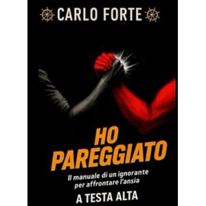 FORTE, CARLO Ho Pareggiato: Il manuale di un ignorante per affrontare l'Ansia a Testa Alta (Storie di Vita • Mai Banali • Mai Istruttive • Ti Scuotono) FORTE, CARLO Ho Pareggiato: Il manuale di un ignorante per affrontare l'Ansia a Testa Alta (Storie di Vita • Mai Banali • Mai Istruttive • Ti Scuotono)