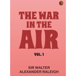 Sir Walter Alexander Raleigh The War in the Air Vol. 1 Sir Walter Alexander Raleigh The War in the Air Vol. 1