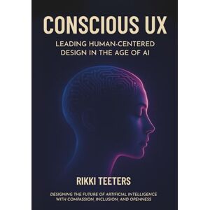Teeters, Rikki Conscious UX: Leading Human-Centered Design in the Age of AI: Designing the Future of Artificial Intelligence with Compassion, Inclusion, and Openness Teeters, Rikki Conscious UX: Leading Human-Centered Design in the Age of AI: Designing the Future of Artificial Intelligence with Compassion, Inclusion, and Openness
