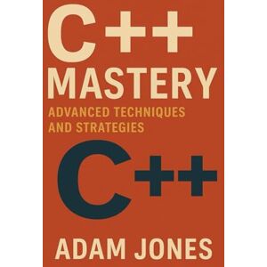 Jones, Adam C++ Mastery: Advanced Techniques and Strategies Jones, Adam C++ Mastery: Advanced Techniques and Strategies