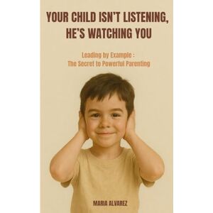 ALVAREZ, Maria YOUR CHILD ISN'T LISTENING, HE'S WATCHING YOU: Leading by Example: The Secret to Powerful Parenting ALVAREZ, Maria YOUR CHILD ISN'T LISTENING, HE'S WATCHING YOU: Leading by Example: The Secret to Powerful Parenting