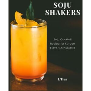 Tran, L Soju Shakers: 35 Korean-Inspired Cocktail Recipes: Crafting Soju Cocktails with Authentic Korean Flavors for Enthusiasts Tran, L Soju Shakers: 35 Korean-Inspired Cocktail Recipes: Crafting Soju Cocktails with Authentic Korean Flavors for Enthusiasts