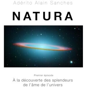 Sanches, Aderito Alain NATURA: Premier épisode À la découverte des splendeurs de l'âme de l'Univers Sanches, Aderito Alain NATURA: Premier épisode À la découverte des splendeurs de l'âme de l'Univers