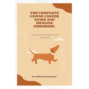 Hernandez, Dr. Deborah THE COMPLETE CANINE CANCER GUIDE & HEALING COOKBOOK: Nutrition, Care, and Support for Your Dog’s Journey Hernandez, Dr. Deborah THE COMPLETE CANINE CANCER GUIDE & HEALING COOKBOOK: Nutrition, Care, and Support for Your Dog’s Journey