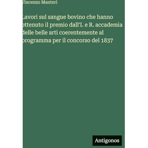 Manteri, Vincenzo Lavori sul sangue bovino che hanno ottenuto il premio dall'I. e R. accademia delle belle arti coerentemente al programma per il concorso del 1837 Manteri, Vincenzo Lavori sul sangue bovino che hanno ottenuto il premio dall'I. e R. accademia delle belle arti coerentemente al programma per il concorso del 1837