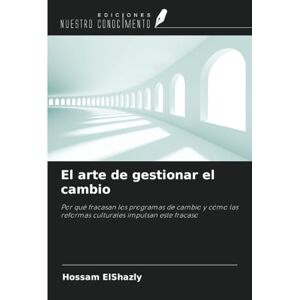 ElShazly, Hossam El arte de gestionar el cambio: Por qué fracasan los programas de cambio y cómo las reformas culturales impulsan este fracaso ElShazly, Hossam El arte de gestionar el cambio: Por qué fracasan los programas de cambio y cómo las reformas culturales impulsan este fracaso