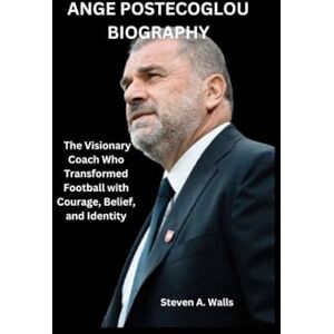 Walls, Steven A. ANGE POSTECOGLOU BIOGRAPHY: The Visionary Coach Who Transformed Football with Courage, Belief, and Identity Walls, Steven A. ANGE POSTECOGLOU BIOGRAPHY: The Visionary Coach Who Transformed Football with Courage, Belief, and Identity