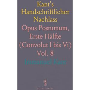 Immanuel, Kant Kant's Handschriftlicher Nachlass: Opus Postumum, Erste Hälfte (Convolut I bis Vi) Immanuel, Kant Kant's Handschriftlicher Nachlass: Opus Postumum, Erste Hälfte (Convolut I bis Vi)