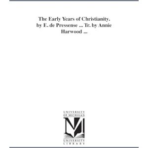 Michigan Historical Reprint Series The early years of Christianity. By E. de Pressensé ... Tr. by Annie Harwood ... Michigan Historical Reprint Series The early years of Christianity. By E. de Pressensé ... Tr. by Annie Harwood ...