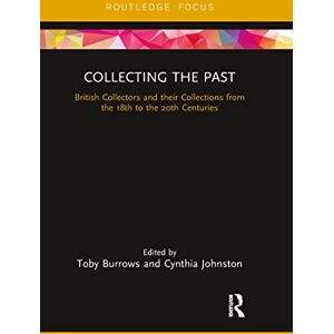 Collecting the Past: British Collectors and their Collections from the 18th to the 20th Centuries (Routledge Focus) Collecting the Past: British Collectors and their Collections from the 18th to the 20th Centuries (Routledge Focus)