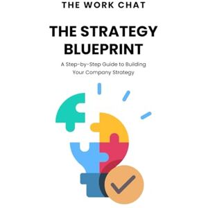 Work Chat, The The Strategy Blueprint: A Step-by-Step Guide to Building Your Company Strategy Work Chat, The The Strategy Blueprint: A Step-by-Step Guide to Building Your Company Strategy