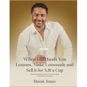 Jones, Derek When Life Hands You Lemons, Make Lemonade and Sell it for $20 a Cup: Mastering the Game of Luxury Sales and Elite Clientele Jones, Derek When Life Hands You Lemons, Make Lemonade and Sell it for $20 a Cup: Mastering the Game of Luxury Sales and Elite Clientele