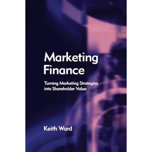 Ward, Keith Marketing Finance: Turning Marketing Strategies into Shareholder Value Ward, Keith Marketing Finance: Turning Marketing Strategies into Shareholder Value