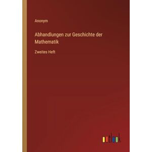 Anonym Abhandlungen zur Geschichte der Mathematik: Zweites Heft Anonym Abhandlungen zur Geschichte der Mathematik: Zweites Heft
