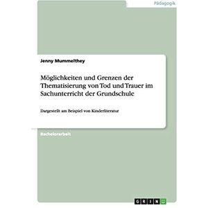 Mummelthey, Jenny Möglichkeiten und Grenzen der Thematisierung von Tod und Trauer im Sachunterricht der Grundschule: Dargestellt am Beispiel von Kinderliteratur Mummelthey, Jenny Möglichkeiten und Grenzen der Thematisierung von Tod und Trauer im Sachunterricht der Grundschule: Dargestellt am Beispiel von Kinderliteratur