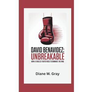 W. Gray, Diane David Benavidez: Unbreakable: How a Fearless Fighter Rose to Dominate the Ring W. Gray, Diane David Benavidez: Unbreakable: How a Fearless Fighter Rose to Dominate the Ring