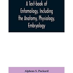 S Packard, Alpheus A text-book of entomology, including the anatomy, physiology, embryology and metamorphoses of insects, for use in agricultural and technical schools and colleges as well as by the working entomologist S Packard, Alpheus A text-book of entomology, including the anatomy, physiology, embryology and metamorphoses of insects, for use in agricultural and technical schools and colleges as well as by the working entomologist