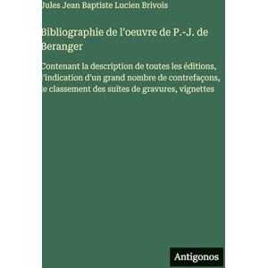 Brivois, Jules Jean Baptiste Lucien Bibliographie de l'oeuvre de P.-J. de Beranger: Contenant la description de toutes les éditions, l'indication d'un grand nombre de contrefaçons, le classement des suites de gravures, vignettes Brivois, Jules Jean Baptiste Lucien Bibliographie de l'oeuvre de P.-J. de Beranger: Contenant la description de toutes les éditions, l'indication d'un grand nombre de contrefaçons, le classement des suites de gravures, vignettes