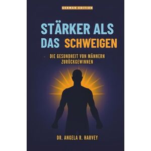Harvey, Dr. Angela R. STÄRKER ALS DAS SCHWEIGEN – Die Gesundheit von Männern zurückgewinnen: Die Wohlfühl-Lücke schließen, Männlichkeit transformieren und unterstützende Gemeinschaften aufbauen Harvey, Dr. Angela R. STÄRKER ALS DAS SCHWEIGEN – Die Gesundheit von Männern zurückgewinnen: Die Wohlfühl-Lücke schließen, Männlichkeit transformieren und unterstützende Gemeinschaften aufbauen