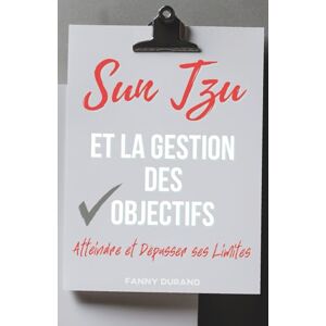 Durand, Fanny Sun Tzu et la Gestion des Objectifs: Atteindre et Dépasser ses Limites Durand, Fanny Sun Tzu et la Gestion des Objectifs: Atteindre et Dépasser ses Limites