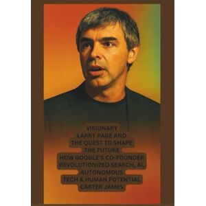 JAMES, CARTER VISIONARY: LARRY PAGE AND THE QUEST TO SHAPE THE FUTURE: "HOW GOOGLE'S CO-FOUNDER REVOLUTIONIZED SEARCH, AI, AUTONOMOUS TECH AND HUMAN POTENTIAL JAMES, CARTER VISIONARY: LARRY PAGE AND THE QUEST TO SHAPE THE FUTURE: "HOW GOOGLE'S CO-FOUNDER REVOLUTIONIZED SEARCH, AI, AUTONOMOUS TECH AND HUMAN POTENTIAL