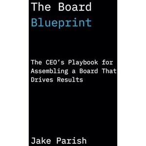 Parish, Mr Jake The Board Blueprint: The CEO’s Playbook for Assembling a Board That Drives Results Parish, Mr Jake The Board Blueprint: The CEO’s Playbook for Assembling a Board That Drives Results